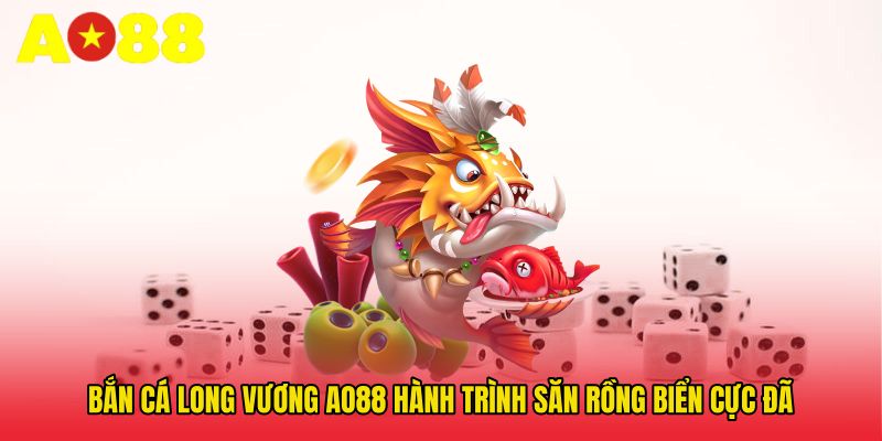 Bắn Cá Long Vương AO88 - Hành Trình Săn Rồng Biển Cực Đã