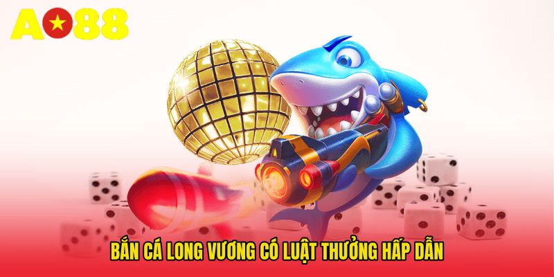 Bắn cá long vương có luật thưởng hấp dẫn