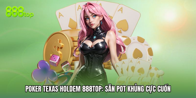 Poker Texas Holdem 888TOP: Săn Pot Khủng Cực Cuốn