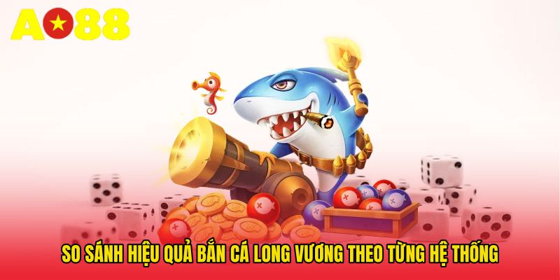So sánh hiệu quả Bắn cá long vương theo từng hệ thống